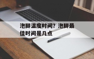 泡脚温度时间？泡脚最佳时间是几点