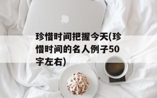 珍惜时间把握今天(珍惜时间的名人例子50字左右)