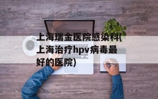 上海瑞金医院感染科(上海治疗hpv病毒最好的医院)