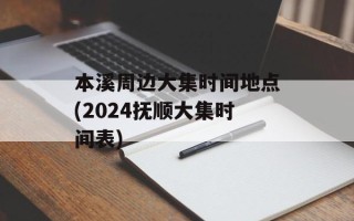 本溪周边大集时间地点(2024抚顺大集时间表)