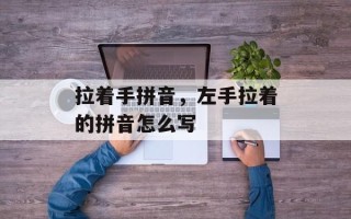 拉着手拼音，左手拉着的拼音怎么写