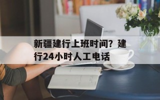 新疆建行上班时间？建行24小时人工电话