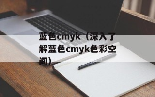 蓝色cmyk（深入了解蓝色cmyk色彩空间）