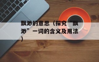 飘渺的意思（探究“飘渺”一词的含义及用法）