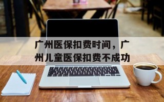 广州医保扣费时间，广州儿童医保扣费不成功