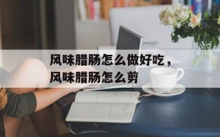 风味腊肠怎么做好吃，风味腊肠怎么剪