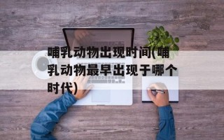 哺乳动物出现时间(哺乳动物最早出现于哪个时代)