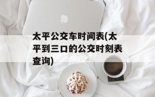 太平公交车时间表(太平到三口的公交时刻表查询)