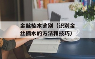 金丝楠木鉴别（识别金丝楠木的方法和技巧）