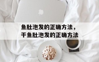 鱼肚泡发的正确方法，干鱼肚泡发的正确方法