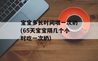 宝宝多长时间喂一次奶(65天宝宝隔几个小时吃一次奶)