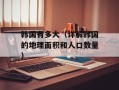 韩国有多大（详解韩国的地理面积和人口数量）