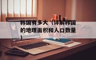 韩国有多大（详解韩国的地理面积和人口数量）