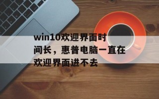 win10欢迎界面时间长，惠普电脑一直在欢迎界面进不去