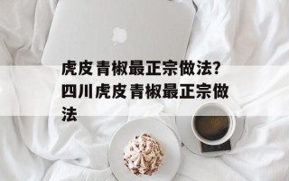 虎皮青椒最正宗做法？四川虎皮青椒最正宗做法