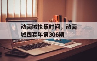 动画城快乐时间，动画城四套年第306期