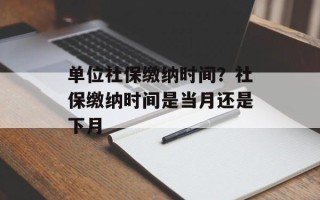 单位社保缴纳时间？社保缴纳时间是当月还是下月