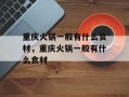 重庆火锅一般有什么食材，重庆火锅一般有什么食材