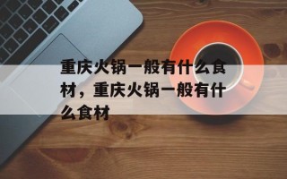 重庆火锅一般有什么食材，重庆火锅一般有什么食材