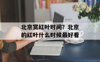 北京赏红叶时间？北京的红叶什么时候最好看