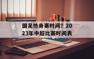 国足热身赛时间？2023年中超比赛时间表