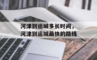河津到运城多长时间，河津到运城最快的路线