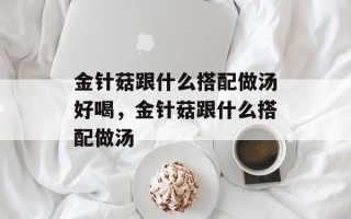 金针菇跟什么搭配做汤好喝，金针菇跟什么搭配做汤