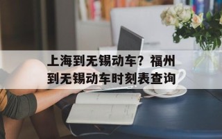 上海到无锡动车？福州到无锡动车时刻表查询