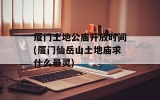 厦门土地公庙开放时间(厦门仙岳山土地庙求什么最灵)