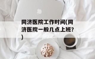 同济医院工作时间(同济医院一般几点上班？)