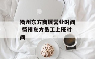 衢州东方商厦营业时间 衢州东方员工上班时间