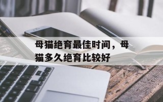 母猫绝育最佳时间，母猫多久绝育比较好