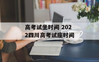高考试坐时间 2022四川高考试座时间