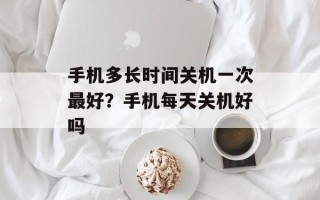 手机多长时间关机一次最好？手机每天关机好吗