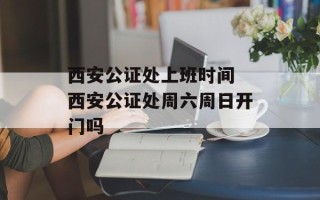 西安公证处上班时间 西安公证处周六周日开门吗