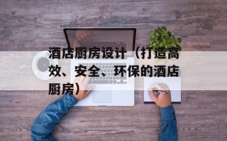 酒店厨房设计（打造高效、安全、环保的酒店厨房）