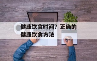 健康饮食时间？正确的健康饮食方法