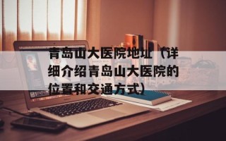 青岛山大医院地址（详细介绍青岛山大医院的位置和交通方式）