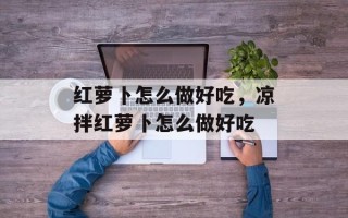 红萝卜怎么做好吃，凉拌红萝卜怎么做好吃