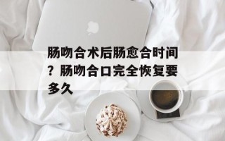肠吻合术后肠愈合时间？肠吻合口完全恢复要多久