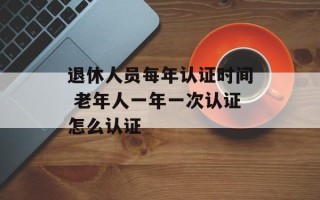 退休人员每年认证时间 老年人一年一次认证怎么认证