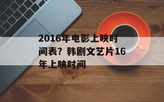 2016年电影上映时间表？韩剧文艺片16年上映时间