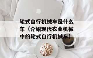 轮式自行机械车是什么车（介绍现代农业机械中的轮式自行机械车）
