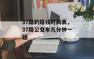 37路的路线时间表，37路公交车几分钟一趟