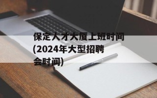 保定人才大厦上班时间(2024年大型招聘会时间)