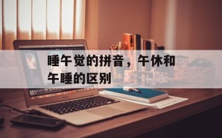 睡午觉的拼音，午休和午睡的区别