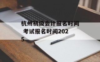 杭州初级会计报名时间 考试报名时间2025