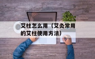 艾柱怎么用（艾灸常用的艾柱使用方法）