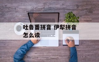 吐鲁番拼音 伊犁拼音怎么读