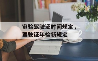 审验驾驶证时间规定，驾驶证年检新规定